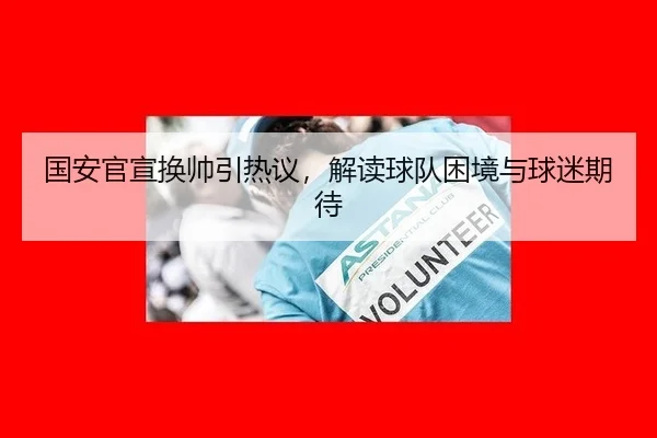 国安官宣换帅引热议，解读球队困境与球迷期待
