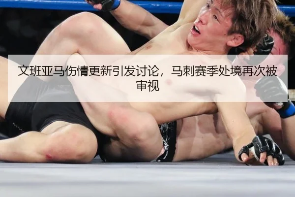文班亚马伤情更新引发讨论，马刺赛季处境再次被审视